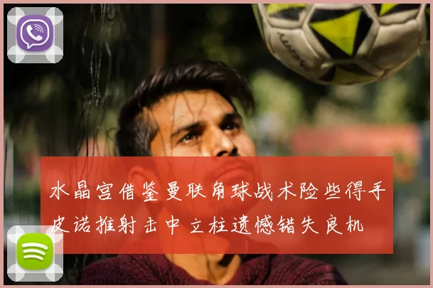 水晶宫借鉴曼联角球战术险些得手皮诺推射击中立柱遗憾错失良机