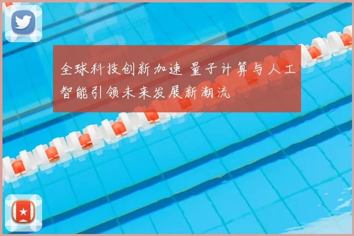 全球科技创新加速 量子计算与人工智能引领未来发展新潮流
