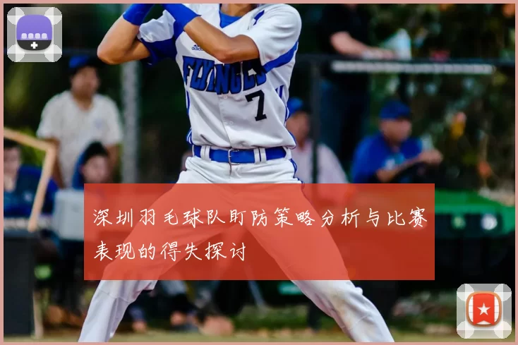 深圳羽毛球队盯防策略分析与比赛表现的得失探讨