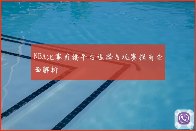 NBA比赛直播平台选择与观赛指南全面解析