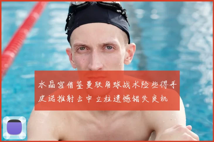 水晶宫借鉴曼联角球战术险些得手皮诺推射击中立柱遗憾错失良机