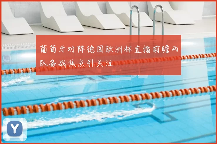 葡萄牙对阵德国欧洲杯直播前瞻两队备战焦点引关注