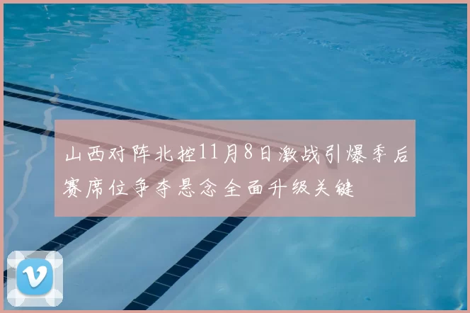 山西对阵北控11月8日激战引爆季后赛席位争夺悬念全面升级关键