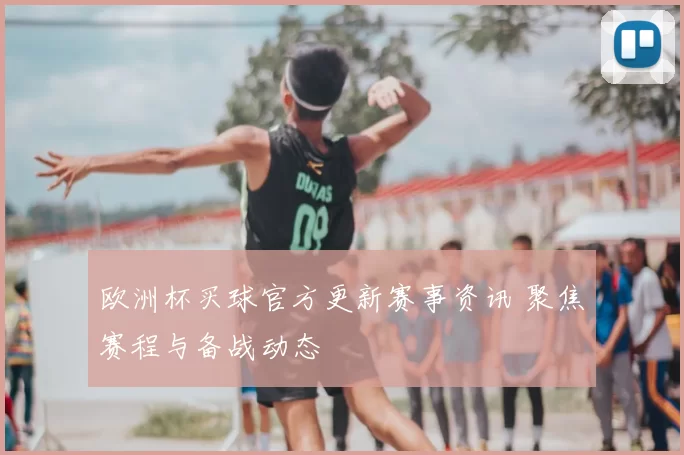 欧洲杯买球官方更新赛事资讯 聚焦赛程与备战动态