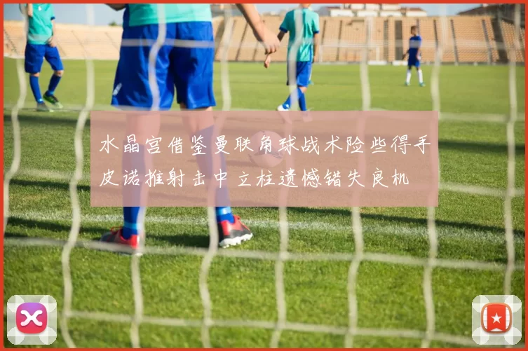 水晶宫借鉴曼联角球战术险些得手皮诺推射击中立柱遗憾错失良机