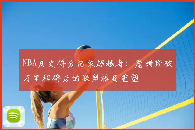 NBA历史得分记录超越者：詹姆斯破万里程碑后的联盟格局重塑