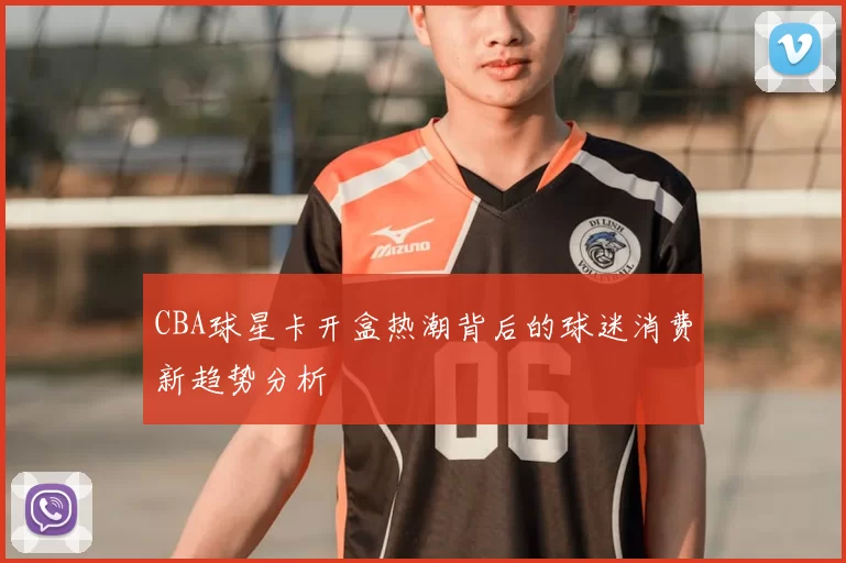 CBA球星卡开盒热潮背后的球迷消费新趋势分析