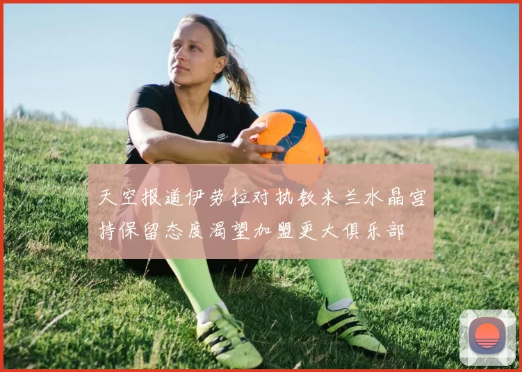 天空报道伊劳拉对执教米兰水晶宫持保留态度渴望加盟更大俱乐部