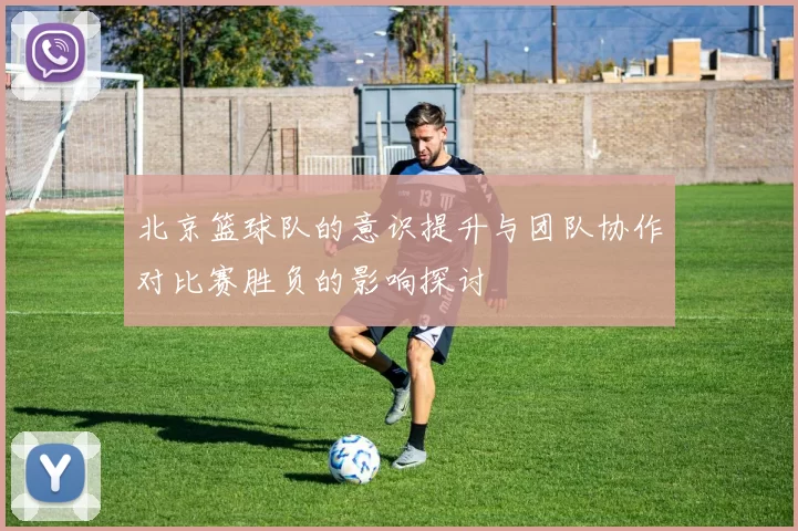北京篮球队的意识提升与团队协作对比赛胜负的影响探讨