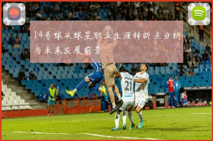 14号球衣球星职业生涯转折点分析与未来发展前景