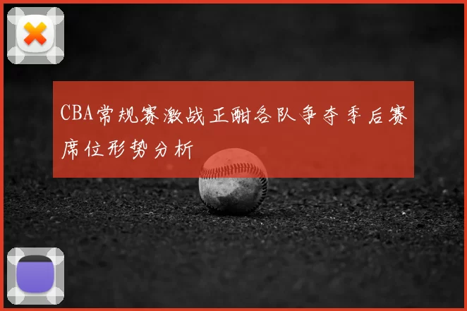 CBA常规赛激战正酣各队争夺季后赛席位形势分析