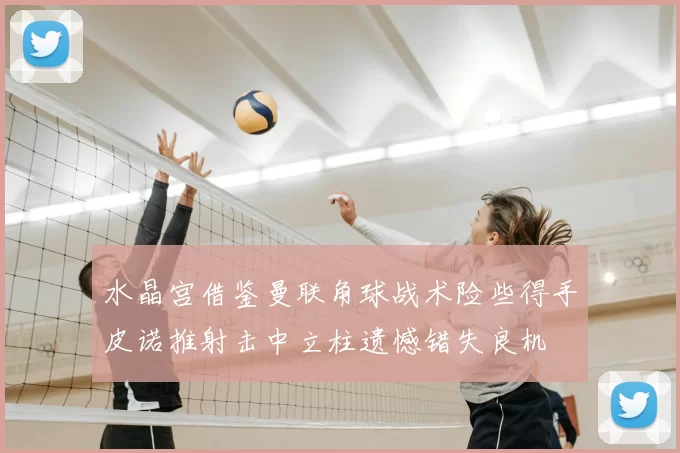 水晶宫借鉴曼联角球战术险些得手皮诺推射击中立柱遗憾错失良机