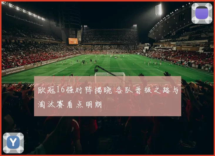 欧冠16强对阵揭晓 各队晋级之路与淘汰赛看点明朗