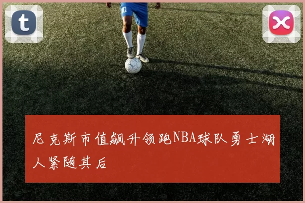 尼克斯市值飙升领跑NBA球队勇士湖人紧随其后