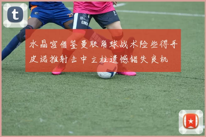 水晶宫借鉴曼联角球战术险些得手皮诺推射击中立柱遗憾错失良机