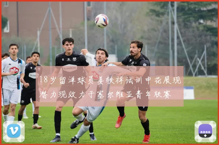 18岁留洋球员姜轶祥试训申花展现潜力现效力于塞尔维亚青年联赛