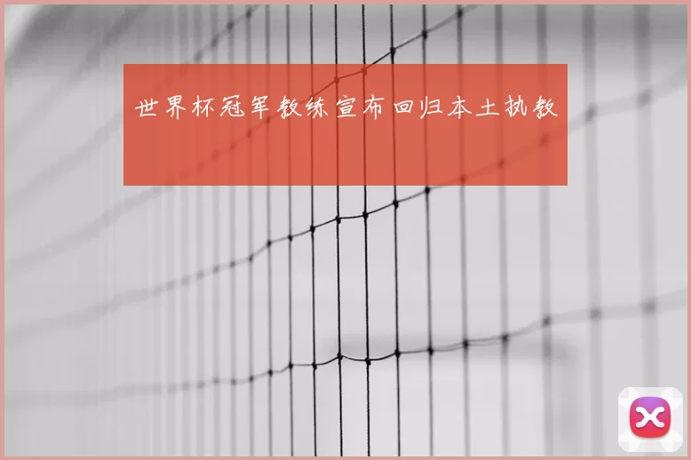 世界杯冠军教练宣布回归本土执教
